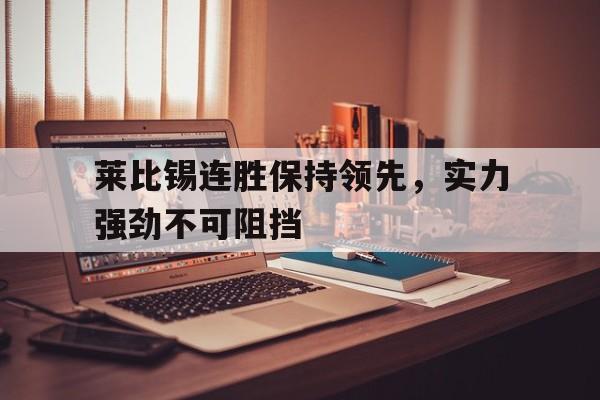 宝威体育APP-包含莱比锡连胜保持领先，实力强劲不可阻挡的词条